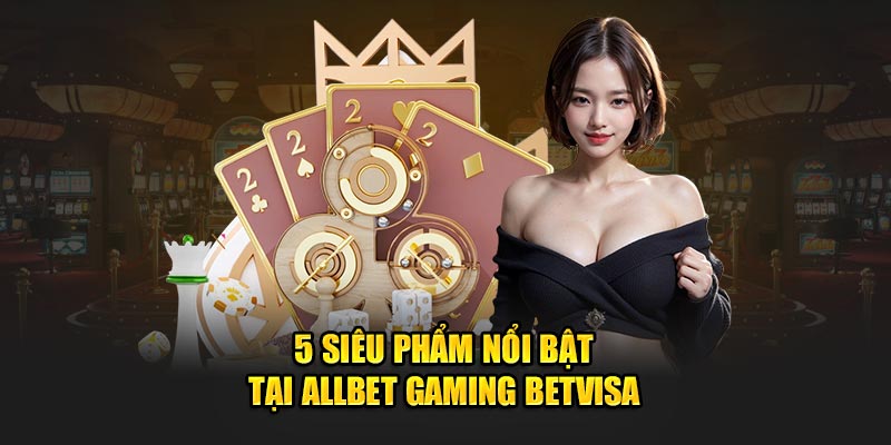 5 siêu phẩm nổi bật tại Allbet Gaming Betvisa