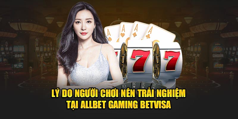 Lý do người chơi nên trải nghiệm tại Allbet Gaming Betvisa